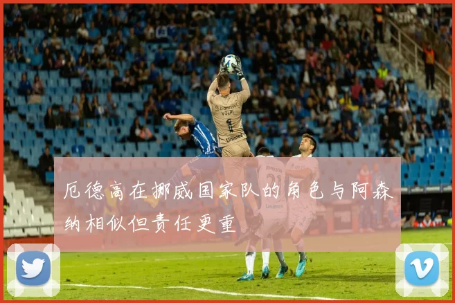 厄德高在挪威国家队的角色与阿森纳相似但责任更重