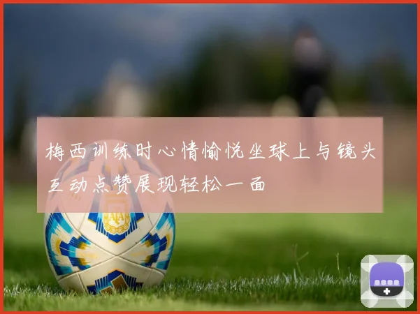 梅西训练时心情愉悦坐球上与镜头互动点赞展现轻松一面