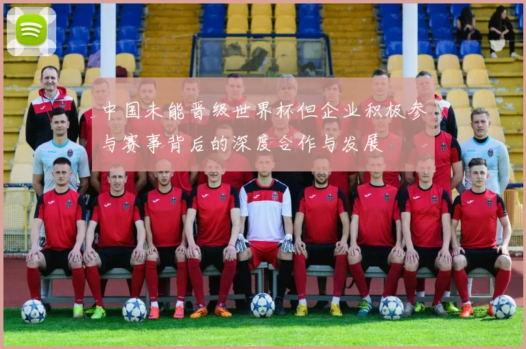 中国未能晋级世界杯但企业积极参与赛事背后的深度合作与发展