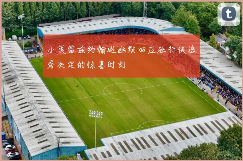 小莫雷兹约翰逊幽默回应独行侠选秀决定的惊喜时刻