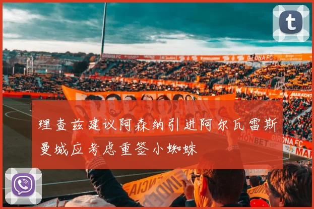理查兹建议阿森纳引进阿尔瓦雷斯曼城应考虑重签小蜘蛛