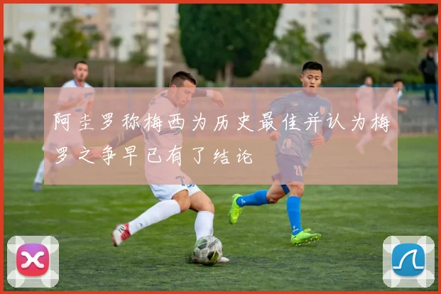 阿圭罗称梅西为历史最佳并认为梅罗之争早已有了结论