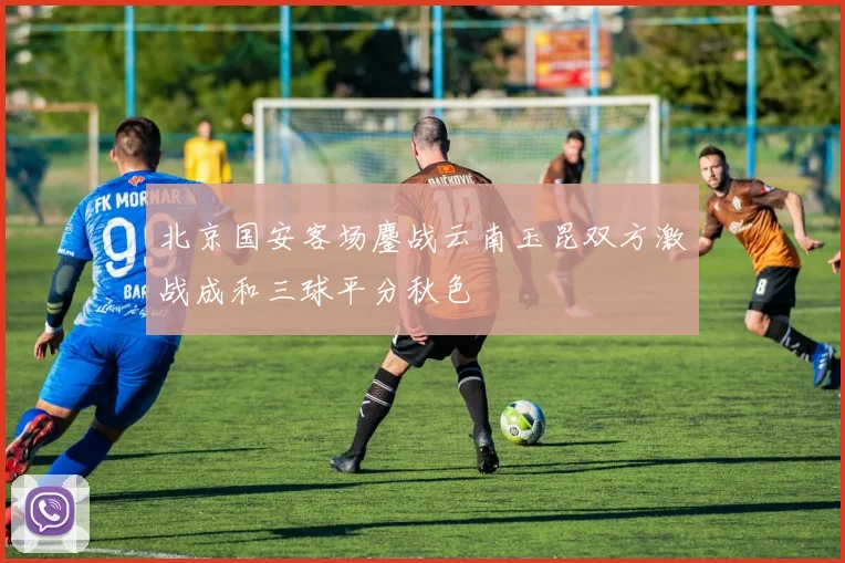 北京国安客场鏖战云南玉昆双方激战成和三球平分秋色