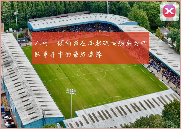 八村塁倾向留在洛杉矶快船成为四队争夺中的最终选择