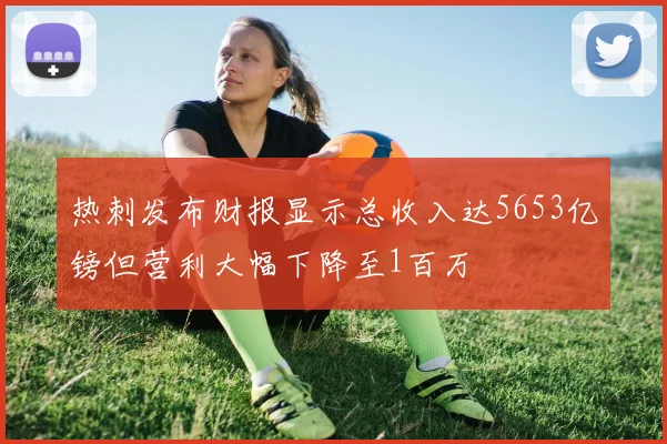 热刺发布财报显示总收入达5653亿镑但营利大幅下降至1百万