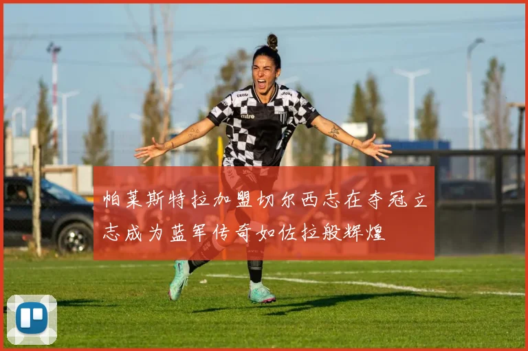 帕莱斯特拉加盟切尔西志在夺冠立志成为蓝军传奇如佐拉般辉煌