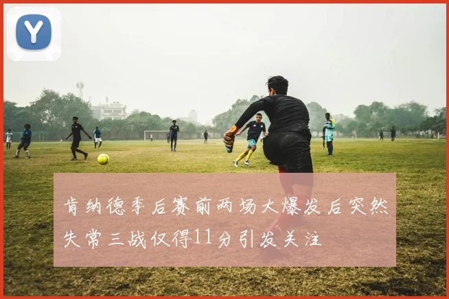 肯纳德季后赛前两场大爆发后突然失常三战仅得11分引发关注