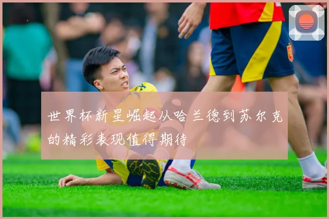 世界杯新星崛起从哈兰德到苏尔克的精彩表现值得期待