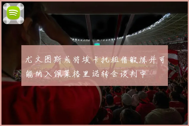 尤文图斯或将埃卡托租借锻炼并可能纳入佩莱格里诺转会谈判中