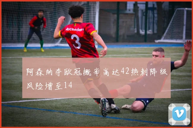 阿森纳夺欧冠概率高达42热刺降级风险增至14