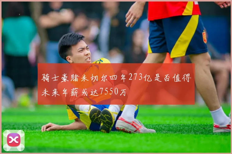 骑士豪赌米切尔四年273亿是否值得未来年薪或达7550万
