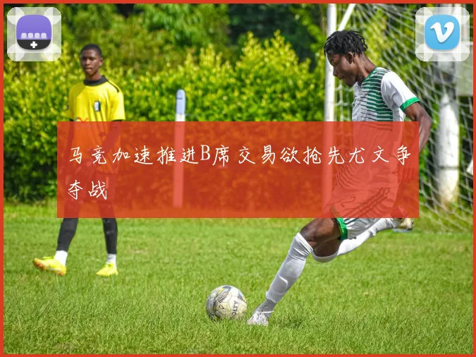 马竞加速推进B席交易欲抢先尤文争夺战