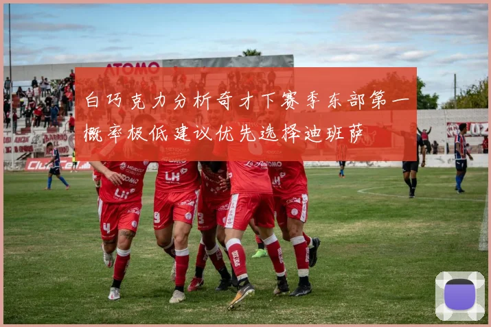 白巧克力分析奇才下赛季东部第一概率极低建议优先选择迪班萨
