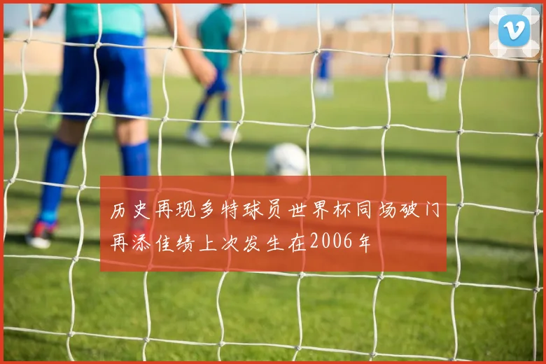 历史再现多特球员世界杯同场破门再添佳绩上次发生在2006年
