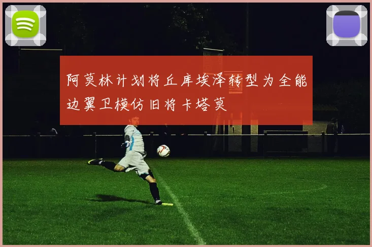 阿莫林计划将丘库埃泽转型为全能边翼卫模仿旧将卡塔莫