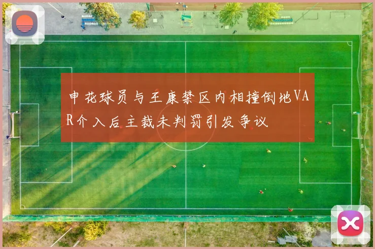 申花球员与王康禁区内相撞倒地VAR介入后主裁未判罚引发争议