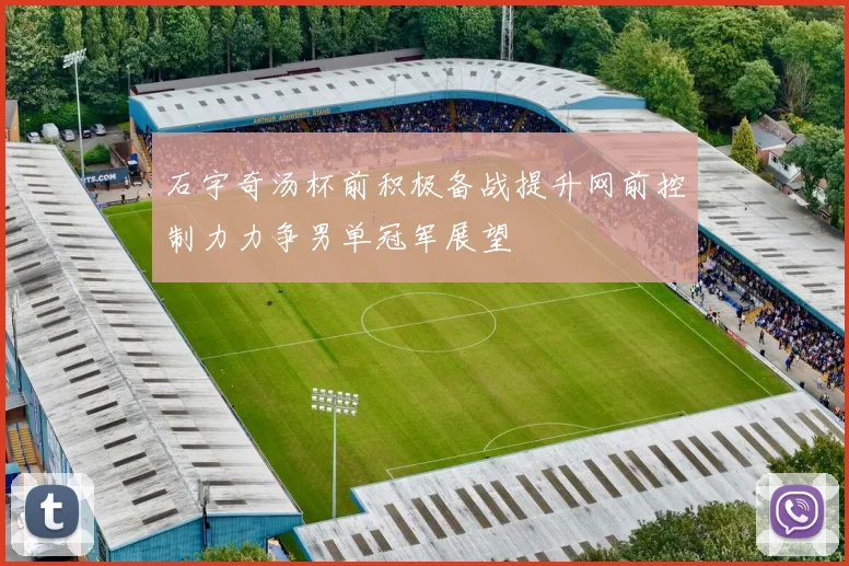 石宇奇汤杯前积极备战提升网前控制力力争男单冠军展望