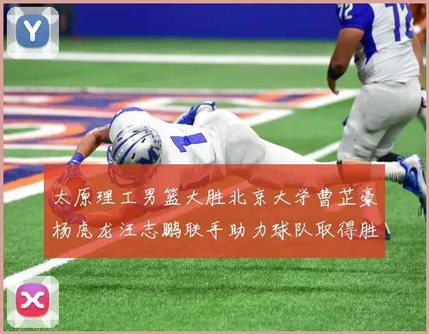 太原理工男篮大胜北京大学曹芷豪杨虎龙汪志鹏联手助力球队取得胜利