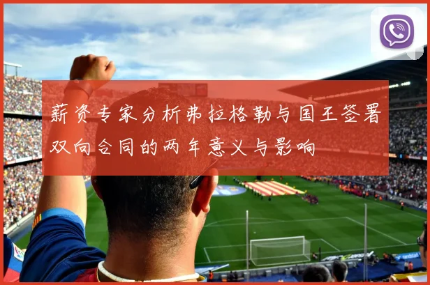 薪资专家分析弗拉格勒与国王签署双向合同的两年意义与影响