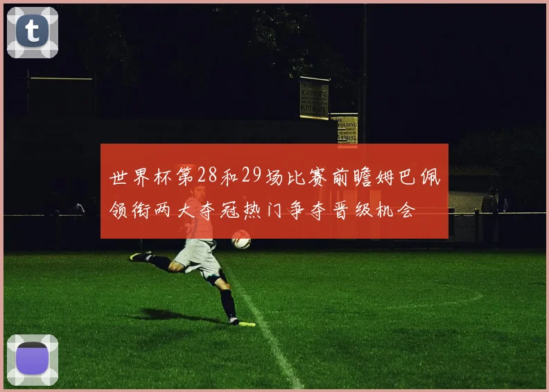 世界杯第28和29场比赛前瞻姆巴佩领衔两大夺冠热门争夺晋级机会
