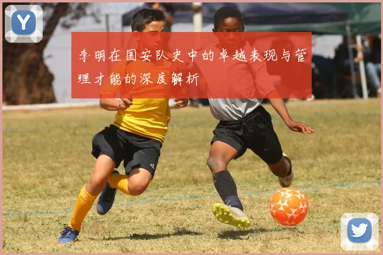 李明在国安队史中的卓越表现与管理才能的深度解析