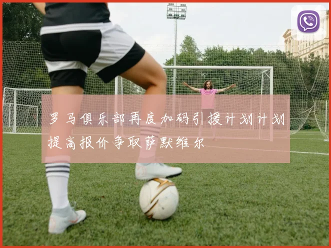 罗马俱乐部再度加码引援计划计划提高报价争取萨默维尔