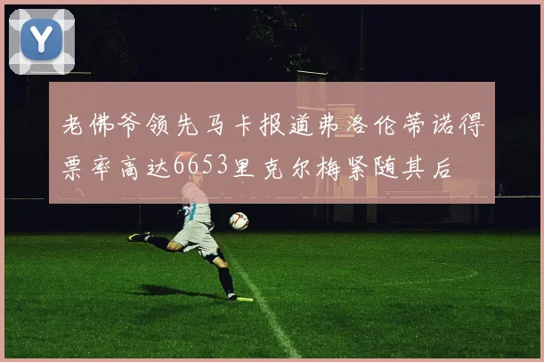 老佛爷领先马卡报道弗洛伦蒂诺得票率高达6653里克尔梅紧随其后