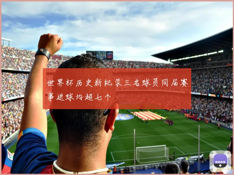 世界杯历史新纪录三名球员同届赛事进球均超七个