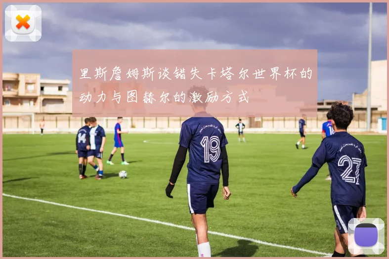 里斯詹姆斯谈错失卡塔尔世界杯的动力与图赫尔的激励方式