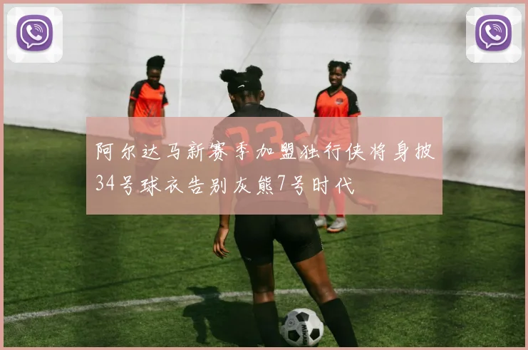 阿尔达马新赛季加盟独行侠将身披34号球衣告别灰熊7号时代